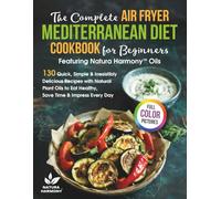The Complete Air Fryer Mediterranean Diet Cookbook for Beginners Featuring Natura Harmony™ Oils: 130 Quick, Simple & Irresistibly Delicious Recipes to Eat Healthy, Save Time & Impress Every Day