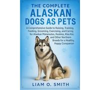 THE COMPLETE ALASKAN DOGS AS PETS: A Comprehensive Guide to Raising, Training, Feeding, Grooming, Exercising, and Caring for Alaskan Malamutes, ... Breeds for a Healthy, Happy Companion