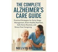 The Complete Alzheimer's Care Guide: Practical Strategies for Early-Stage Management, Brain-Healthy Nutrition, Safe Home Routines, and Stress-Free Caregiving