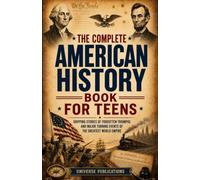 The Complete American History Book for Teens: Remarkable Stories of Forgotten Triumphs and Major Turning Events of the Greatest World Empire