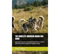 THE COMPLETE AMERICAN INDIAN DOG GUIDE: 500 Expert Answers, Expanded Explanations, and the Definitive Guide to America's Indigenous Dog