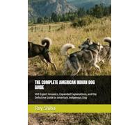 THE COMPLETE AMERICAN INDIAN DOG GUIDE: 500 Expert Answers, Expanded Explanations, and the Definitive Guide to America's Indigenous Dog