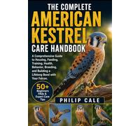 THE COMPLETE AMERICAN KESTREL CARE HANDBOOK: A Comprehensive Guide to Housing, Feeding, Training, Health, Behavior, Breeding, and Building a Lifelong Bond with Your Falcon.