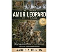 THE COMPLETE AMUR LEOPARD HANDBOOK: Exploring the Life, Struggles, and Survival of the Siberian Ghost Cat From Frozen Forests to Global Conservation Efforts: The Amur Leopard Explained