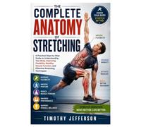 The Complete Anatomy of Stretching: A Practical Step-by-Step Guide to Understanding Your Body, Improving Flexibility, Mobility, Muscle Function, and Effective Stretching Techniques