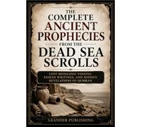 The Complete Ancient Prophecies From the Dead Sea Scrolls: Lost Messianic Visions, Essene Writings, and Hidden Revelations of Qumran