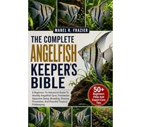 THE COMPLETE ANGELFISH KEEPER'S BIBLE: A Beginner-To-Advanced Guide To Healthy Angelfish Care, Freshwater Aquarium Setup, Breeding, Disease Prevention, And Peaceful Tropical Fishkeeping