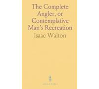 The Complete Angler, or Contemplative Man's Recreation: Being a Discourse on Rivers, Fish-Ponds, Fish, and Fishing; In Two Parts