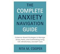 The Complete Anxiety Navigation Guide: Evidence-Based Strategies to Manage Stress, Panic, and Overthinking Using CBT, Mindfulness, and Self-Care