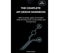 The Complete API Design Handbook (2025 Edition): REST, GraphQL, gRPC, and Modern Web API Patterns for Cloud, Mobile, and Microservices