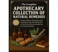The Complete Apothecary Collection of Natural Remedies: Ancient, Effective Herbal Remedies and Step-by-Step Powerful Recipes to Create Your Personal Apothecary for Everyday Healing