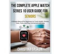 The Complete Apple Watch Series 10 User Guide for Seniors: A Simple Manual for Beginners to Track Health, Fitness, Calls, Texts, and Stay Connected with Ease