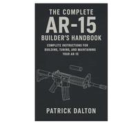 The Complete AR-15 Builder’s Handbook: Complete Instructions for Building, Tuning, and Maintaining Your AR-15