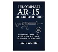 The Complete AR-15 Rifle Builder Guide: A Guide to Safe Assembly and Mastery of Your AR-15: Anatomy, Customization, and Maintenance
