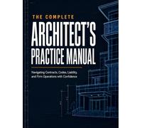 The Complete Architect’s Practice Manual: Navigating Contracts, Codes, Liability, and Firm Operations with Confidence