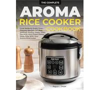 The Complete Aroma Rice Cooker Cookbook: Cook Perfectly Every Time-Flavorful Recipes For Rice, Seafood, Poultry, Pasta, Sides, Desserts, And Global Dishes Made Easy With Your Aroma Rice Cooker