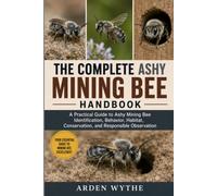 THE COMPLETE ASHY MINING BEE HANDBOOK: A Practical Guide to Ashy Mining Bee Identification, Behavior, Habitat, Conservation, and Responsible Observation