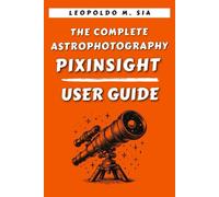 THE COMPLETE ASTROPHOTOGRAPHY PIXINSIGHT USER GUIDE