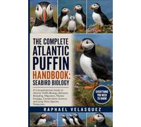 THE COMPLETE ATLANTIC PUFFIN HANDBOOK: SEABIRD BIOLOGY: A Comprehensive Guide to Atlantic Puffin Biology, Behavior, Breeding, Migration, Marine ... Science, and Long-Term Species Protection.