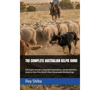 THE COMPLETE AUSTRALIAN KELPIE GUIDE: 500 Expert Answers, Expanded Explanations, and the Definitive Guide to One of the World's Most Remarkable Working Dogs