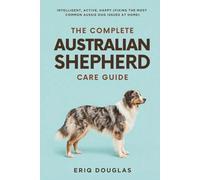 The Complete Australian Shepherd Care Guide: Intelligent, Active, Happy (Fixing the Most Common Aussie Dog Issues at Home)