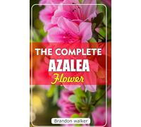 THE COMPLETE AZALEA FLOWERS: The Ultimate Beginner’s Guide to Growing, Caring for, and Harvesting Stunning Azaleas At Home and garden
