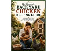 The Complete Backyard Chicken Keeping Guide: A Practical Beginner’s Handbook for Raising Healthy Hens, Building a Simple Coop, Feeding Your Flock, and Collecting Fresh Eggs
