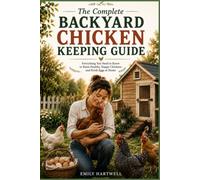 The Complete Backyard Chicken Keeping Guide: A Practical Beginner’s Handbook for Raising Healthy Hens, Building a Simple Coop, Feeding Your Flock, and Collecting Fresh Eggs