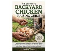 THE COMPLETE BACKYARD CHICKEN RAISING GUIDE: A Beginner-Friendly Handbook For Choosing Breeds, Building Coops, Feeding Chickens, Managing Flock Health, And Raising Productive Backyard Hens