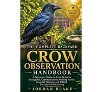The Complete Backyard Crow Observation Handbook: A Beginner’s Guide to Crow Behavior, Intelligence, Communication, Feeding Habits, Seasonal Patterns, and Ethical Backyard Birdwatching