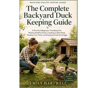The Complete Backyard Duck Keeping Guide: A Practical Beginner’s Handbook for Raising Healthy Ducks, Creating a Safe Home, Feeding Your Flock, and Enjoying Fresh Duck Eggs