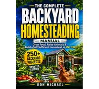 The Complete Backyard Homesteading Manual: Grow Your Own Food, Raise Animals & Build a Self-Sufficient Homestead in ANY YARD - Simple Systems That Work Without Expensive Equipment or Complex Setup