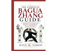 THE COMPLETE BAGUA ZHANG GUIDE: A Comprehensive Training Manual for Health, Self-Defence & Personal Transformation: History, Philosophy, and the Art of Change
