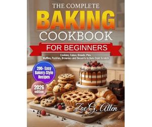 The Complete Baking Cookbook: 200+ Easy Bakery-Style Recipes for Beginners and Home Bakers - Cookies, Cakes, Breads, Pies, Muffins, Pastries, Brownies and Desserts to Bake from Scratch