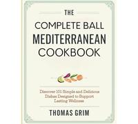 The Complete Ball Mediterranean Cookbook: Discover 101 simple and delicious dishes designed to support lasting wellness