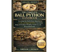 THE COMPLETE BALL PYTHON HANDBOOK: Everything You Need to Know About Raising a Healthy and Happy Ball Python-from Habitat Setup and Feeding to Handling, Health Care, and Advanced Husbandry