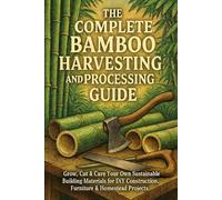 The Complete Bamboo Harvesting and Processing Guide: Grow, Cut & Cure Your Own Sustainable Building Materials for DIY Construction, Furniture & Homestead Projects