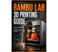 The Complete Bambu Lab 3D Printing Guide: Master the Bambu Lab A1, A1 Mini, P1S, X1 Carbon & H2D: Setup, Calibration, Bambu Studio, AMS, Perfect ... Maintenance & Advanced printing technique