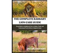 The Complete Barbary Lion Care Guide: From Birth to Adulthood: How to Raise, Train, and Understand North Africa’s Majestic Lions
