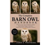 THE COMPLETE BARN OWL HANDBOOK: A Practical Guide to Barn Owl Behavior, Habitat, Diet, Breeding, Nesting, Conservation, Wildlife Observation, and Responsible Coexistence