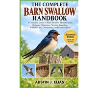 THE COMPLETE BARN SWALLOW HANDBOOK: A Complete Guide to Barn Swallow Identification, Behavior, Migration, Nesting, Breeding, Wildlife Care, Coexistence, and Conservation