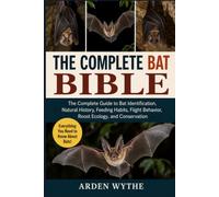 THE COMPLETE BAT BIBLE: The Complete Guide to Bat Identification, Natural History, Feeding Habits, Flight Behavior, Roost Ecology, and Conservation