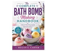The Complete Bath Bomb Making Handbook: A Step-by-Step Guide to Creating Luxurious, Colorful, and Fragrant Bath Bombs at Home