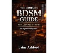 THE COMPLETE BDSM GUIDE: Roles, Gear, Play, and Safety A Comprehensive Reference