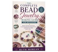 The Complete Bead Jewelry Making Guide for Beginners: Master Essential Techniques, Create Beautiful Handmade Jewelry, and Build Your Skills Step by Step