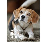 The Complete Beagle Guide: Care, Training, Health, Nutrition, and Everything You Need to Raise a Happy, Healthy Beagle