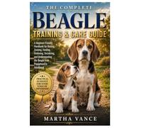 THE COMPLETE BEAGLE TRAINING & CARE GUIDE: A Beginner-Friendly Handbook for Raising, Training, Feeding, Grooming, Socializing, and Understanding the Beagle from Puppyhood to Adulthood