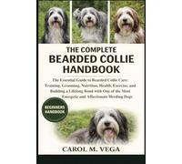 THE COMPLETE BEARDED COLLIE HANDBOOK: The Essential Guide to Bearded Collie Care: Training, Grooming, Nutrition, Health, Exercise, and Building a ... Most Energetic and Affectionate Herding Dogs