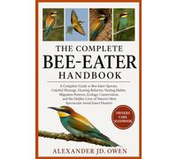 THE COMPLETE BEE-EATER HANDBOOK: A Complete Guide to Bee-Eater Species, Colorful Plumage, Hunting Behavior, Nesting Habits, Migration Patterns, ... Most Spectacular Aerial Insect Hunters