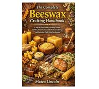 The Complete Beeswax Crafting Handbook: A Step-by-Step Guide to Making Natural Candles, Skincare, Household Products, Food Wraps, and Decorative Crafts Using Pure Beeswax